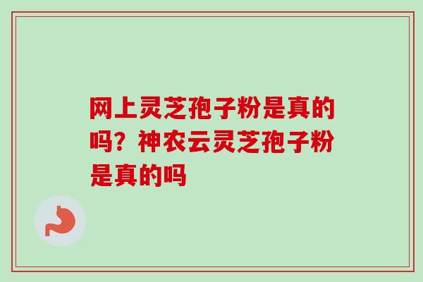 网上灵芝孢子粉是真的吗?神农云灵芝孢子粉是真的吗-第1张图片-卓越灵芝孢子粉 网上灵芝孢子粉是真的吗?神农云灵芝孢子粉是真的吗-第1张图片-卓越灵芝孢子粉