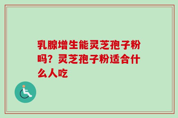 乳腺增生能灵芝孢子粉吗？灵芝孢子粉适合什么人吃-第1张图片-卓越灵芝孢子粉