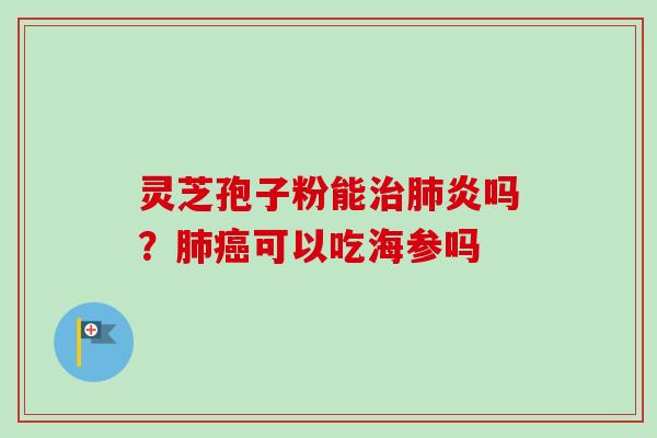 灵芝孢子粉能治肺炎吗？肺癌可以吃海参吗-第1张图片-卓越灵芝孢子粉
