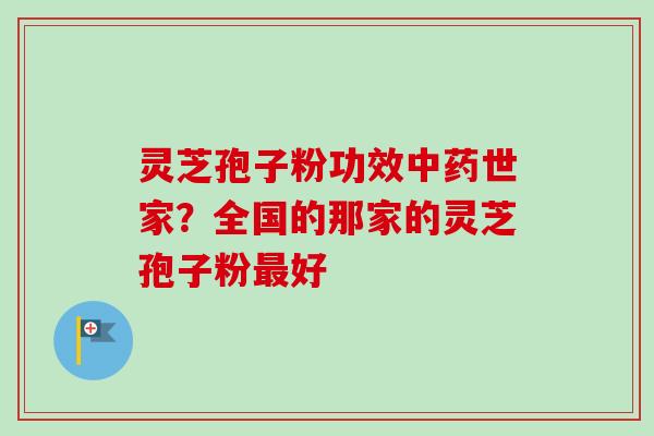 灵芝孢子粉功效中药世家？全国的那家的灵芝孢子粉最好-第1张图片-卓越灵芝孢子粉