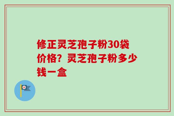 修正灵芝孢子粉30袋价格?灵芝孢子粉多少钱一盒-第1张图片-卓越灵芝孢子粉 修正灵芝孢子粉30袋价格?灵芝孢子粉多少钱一盒-第1张图片-卓越灵芝孢子粉