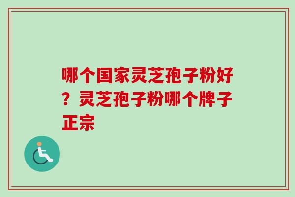 哪个国家灵芝孢子粉好？灵芝孢子粉哪个牌子正宗-第1张图片-卓越灵芝孢子粉