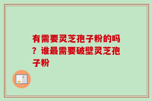 有需要灵芝孢子粉的吗？谁最需要破壁灵芝孢子粉-第1张图片-卓越灵芝孢子粉