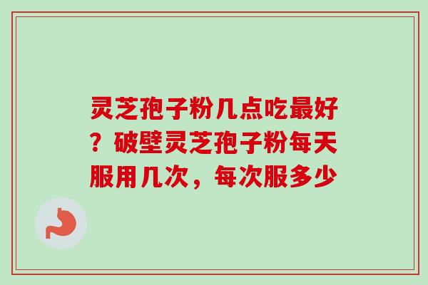 灵芝孢子粉几点吃最好？破壁灵芝孢子粉每天服用几次，每次服多少-第1张图片-卓越灵芝孢子粉