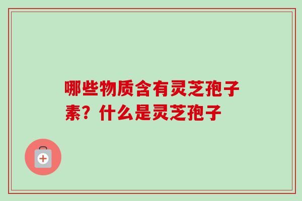 哪些物质含有灵芝孢子素?什么是灵芝孢子-第1张图片-卓越灵芝孢子粉 哪些物质含有灵芝孢子素?什么是灵芝孢子-第1张图片-卓越灵芝孢子粉