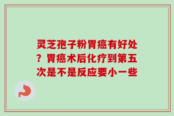 灵芝孢子粉胃癌有好处?胃癌术后化疗到第五次是不是反应要小一些-第1张图片-卓越灵芝孢子粉 灵芝孢子粉胃癌有好处?胃癌术后化疗到第五次是不是反应要小一些-第1张图片-卓越灵芝孢子粉