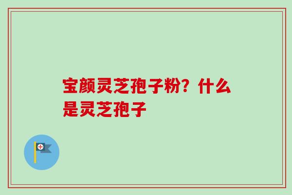 宝颜灵芝孢子粉？什么是灵芝孢子-第1张图片-卓越灵芝孢子粉