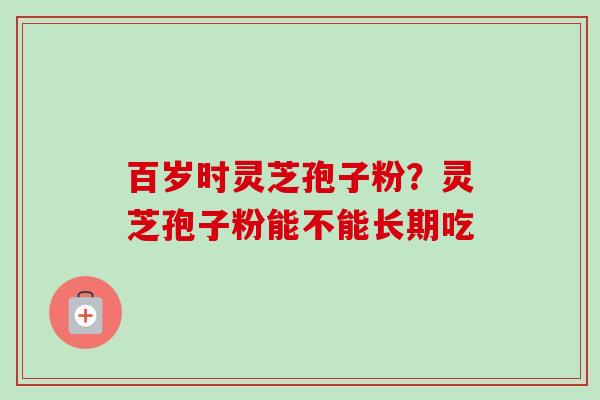 百岁时灵芝孢子粉?灵芝孢子粉能不能长期吃-第1张图片-卓越灵芝孢子粉 百岁时灵芝孢子粉?灵芝孢子粉能不能长期吃-第1张图片-卓越灵芝孢子粉