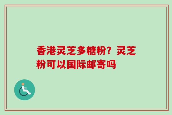 香港灵芝多糖粉?灵芝粉可以国际邮寄吗-第1张图片-卓越灵芝孢子粉 香港灵芝多糖粉?灵芝粉可以国际邮寄吗-第1张图片-卓越灵芝孢子粉