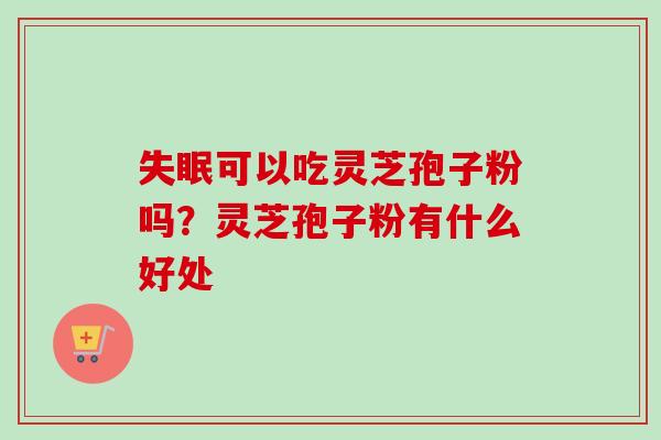 失眠可以吃灵芝孢子粉吗？灵芝孢子粉有什么好处-第1张图片-卓越灵芝孢子粉