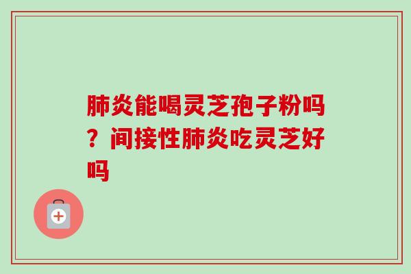 肺炎能喝灵芝孢子粉吗？间接性肺炎吃灵芝好吗-第1张图片-卓越灵芝孢子粉