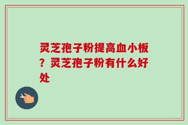 灵芝孢子粉提高血小板?灵芝孢子粉有什么好处-第1张图片-卓越灵芝孢子粉 灵芝孢子粉提高血小板?灵芝孢子粉有什么好处-第1张图片-卓越灵芝孢子粉