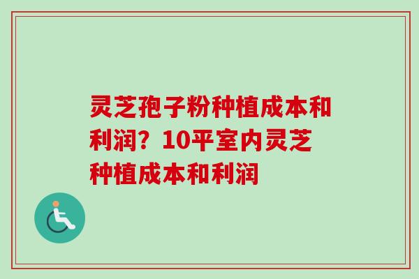 灵芝孢子粉种植成本和利润？10平室内灵芝种植成本和利润-第1张图片-卓越灵芝孢子粉