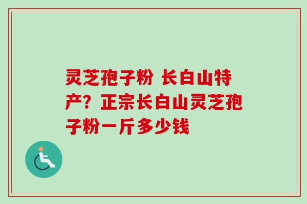 灵芝孢子粉 长白山特产?正宗长白山灵芝孢子粉一斤多少钱-第1张图片-卓越灵芝孢子粉 灵芝孢子粉 长白山特产?正宗长白山灵芝孢子粉一斤多少钱-第1张图片-卓越灵芝孢子粉