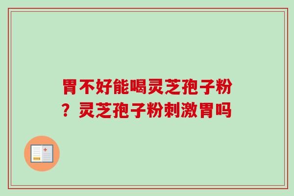 胃不好能喝灵芝孢子粉？灵芝孢子粉刺激胃吗-第1张图片-卓越灵芝孢子粉