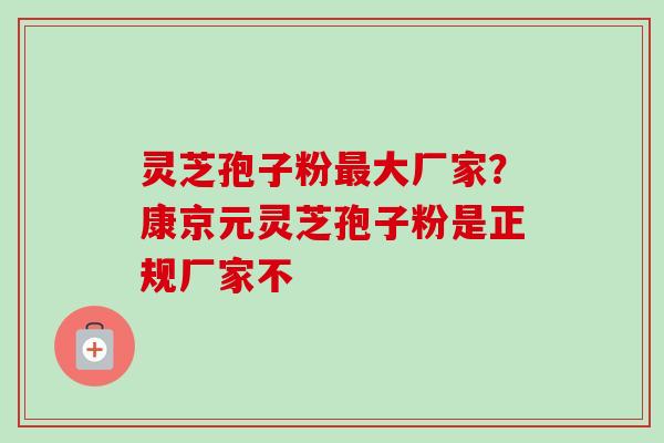 灵芝孢子粉最大厂家?康京元灵芝孢子粉是正规厂家不-第1张图片-卓越灵芝孢子粉 灵芝孢子粉最大厂家?康京元灵芝孢子粉是正规厂家不-第1张图片-卓越灵芝孢子粉