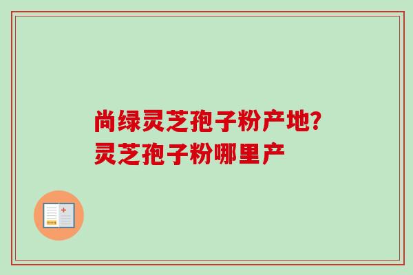 尚绿灵芝孢子粉产地?灵芝孢子粉哪里产-第1张图片-卓越灵芝孢子粉 尚绿灵芝孢子粉产地?灵芝孢子粉哪里产-第1张图片-卓越灵芝孢子粉