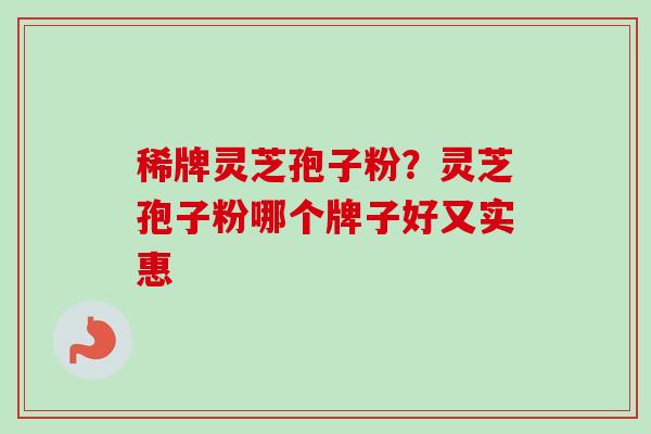 稀牌灵芝孢子粉?灵芝孢子粉哪个牌子好又实惠-第1张图片-卓越灵芝孢子粉 稀牌灵芝孢子粉?灵芝孢子粉哪个牌子好又实惠-第1张图片-卓越灵芝孢子粉