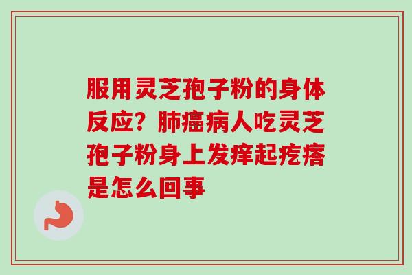 服用灵芝孢子粉的身体反应？肺癌病人吃灵芝孢子粉身上发痒起疙瘩是怎么回事-第1张图片-卓越灵芝孢子粉