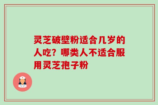 灵芝破壁粉适合几岁的人吃？哪类人不适合服用灵芝孢子粉-第1张图片-卓越灵芝孢子粉