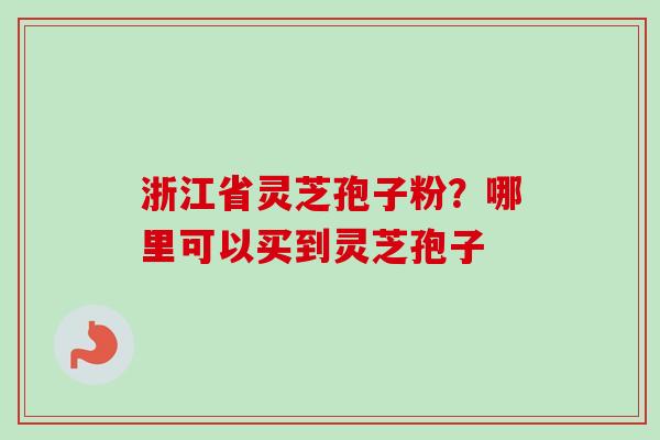 浙江省灵芝孢子粉？哪里可以买到灵芝孢子-第1张图片-卓越灵芝孢子粉