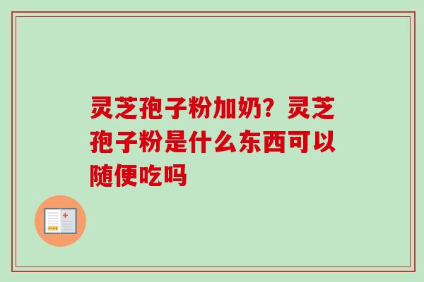 灵芝孢子粉加奶?灵芝孢子粉是什么东西可以随便吃吗-第1张图片-卓越灵芝孢子粉 灵芝孢子粉加奶?灵芝孢子粉是什么东西可以随便吃吗-第1张图片-卓越灵芝孢子粉
