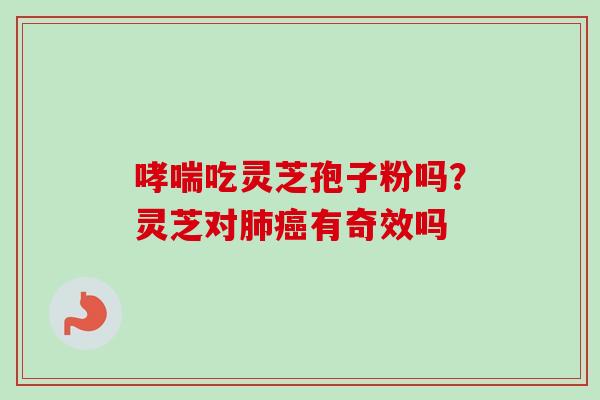 哮喘吃灵芝孢子粉吗?灵芝对肺癌有奇效吗-第1张图片-卓越灵芝孢子粉 哮喘吃灵芝孢子粉吗?灵芝对肺癌有奇效吗-第1张图片-卓越灵芝孢子粉