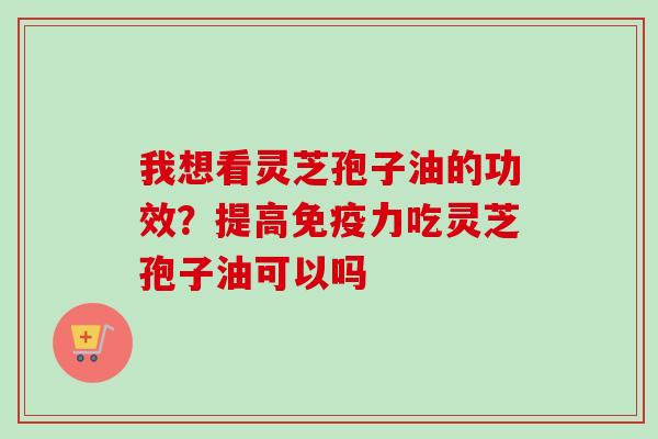 我想看灵芝孢子油的功效?提高免疫力吃灵芝孢子油可以吗-第1张图片-卓越灵芝孢子粉 我想看灵芝孢子油的功效?提高免疫力吃灵芝孢子油可以吗-第1张图片-卓越灵芝孢子粉