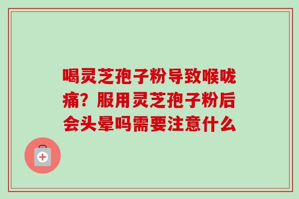 喝灵芝孢子粉导致喉咙痛?服用灵芝孢子粉后会头晕吗需要注意什么-第1张图片-卓越灵芝孢子粉 喝灵芝孢子粉导致喉咙痛?服用灵芝孢子粉后会头晕吗需要注意什么-第1张图片-卓越灵芝孢子粉