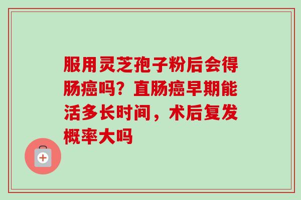 服用灵芝孢子粉后会得肠癌吗?直肠癌早期能活多长时间,术后复发概率大吗-第1张图片-卓越灵芝孢子粉 服用灵芝孢子粉后会得肠癌吗?直肠癌早期能活多长时间,术后复发概率大吗-第1张图片-卓越灵芝孢子粉