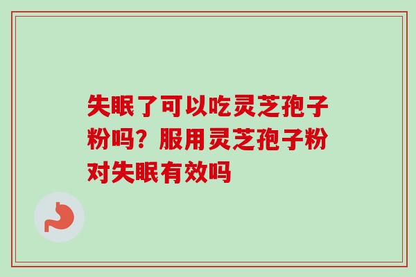 失眠了可以吃灵芝孢子粉吗?服用灵芝孢子粉对失眠有效吗-第1张图片-卓越灵芝孢子粉 失眠了可以吃灵芝孢子粉吗?服用灵芝孢子粉对失眠有效吗-第1张图片-卓越灵芝孢子粉