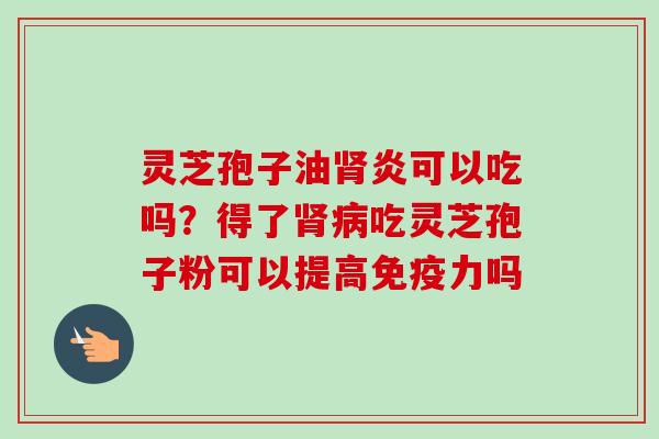 灵芝孢子油肾炎可以吃吗?得了肾病吃灵芝孢子粉可以提高免疫力吗-第1张图片-卓越灵芝孢子粉 灵芝孢子油肾炎可以吃吗?得了肾病吃灵芝孢子粉可以提高免疫力吗-第1张图片-卓越灵芝孢子粉