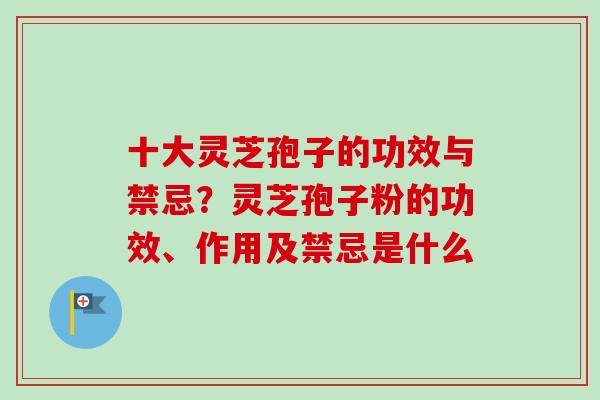 十大灵芝孢子的功效与禁忌?灵芝孢子粉的功效、作用及禁忌是什么-第1张图片-卓越灵芝孢子粉 十大灵芝孢子的功效与禁忌?灵芝孢子粉的功效、作用及禁忌是什么-第1张图片-卓越灵芝孢子粉