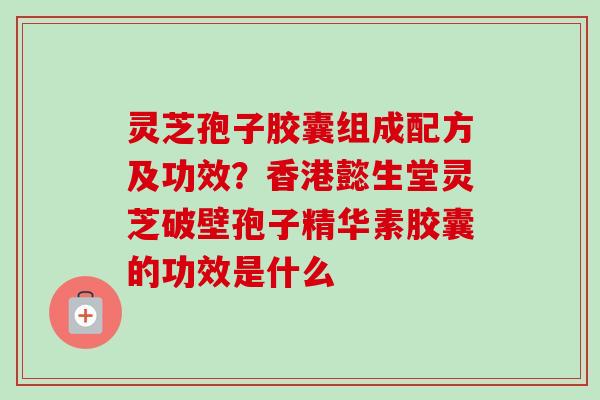 灵芝孢子胶囊组成配方及功效?香港懿生堂灵芝破壁孢子精华素胶囊的功效是什么-第1张图片-卓越灵芝孢子粉 灵芝孢子胶囊组成配方及功效?香港懿生堂灵芝破壁孢子精华素胶囊的功效是什么-第1张图片-卓越灵芝孢子粉