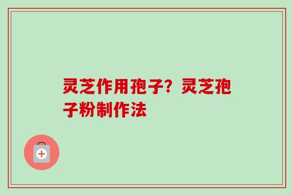灵芝作用孢子?灵芝孢子粉制作法-第1张图片-卓越灵芝孢子粉 灵芝作用孢子?灵芝孢子粉制作法-第1张图片-卓越灵芝孢子粉