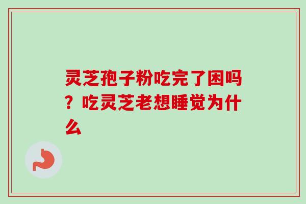 灵芝孢子粉吃完了困吗?吃灵芝老想睡觉为什么-第1张图片-卓越灵芝孢子粉 灵芝孢子粉吃完了困吗?吃灵芝老想睡觉为什么-第1张图片-卓越灵芝孢子粉