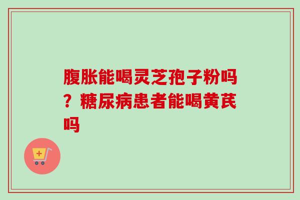 腹胀能喝灵芝孢子粉吗?糖尿病患者能喝黄芪吗-第1张图片-卓越灵芝孢子粉 腹胀能喝灵芝孢子粉吗?糖尿病患者能喝黄芪吗-第1张图片-卓越灵芝孢子粉