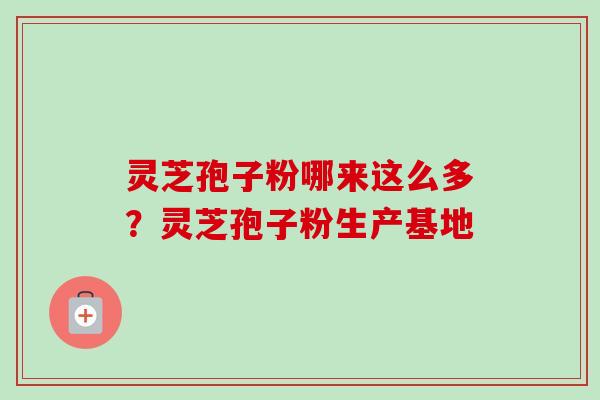 灵芝孢子粉哪来这么多?灵芝孢子粉生产基地-第1张图片-卓越灵芝孢子粉 灵芝孢子粉哪来这么多?灵芝孢子粉生产基地-第1张图片-卓越灵芝孢子粉