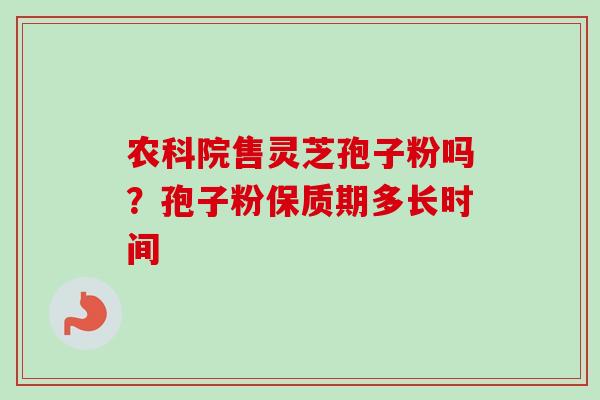 农科院售灵芝孢子粉吗?孢子粉保质期多长时间-第1张图片-卓越灵芝孢子粉 农科院售灵芝孢子粉吗?孢子粉保质期多长时间-第1张图片-卓越灵芝孢子粉