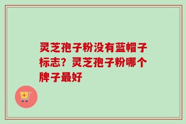 灵芝孢子粉没有蓝帽子标志?灵芝孢子粉哪个牌子最好-第1张图片-卓越灵芝孢子粉 灵芝孢子粉没有蓝帽子标志?灵芝孢子粉哪个牌子最好-第1张图片-卓越灵芝孢子粉
