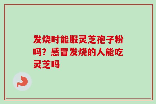 发烧时能服灵芝孢子粉吗?感冒发烧的人能吃灵芝吗-第1张图片-卓越灵芝孢子粉 发烧时能服灵芝孢子粉吗?感冒发烧的人能吃灵芝吗-第1张图片-卓越灵芝孢子粉