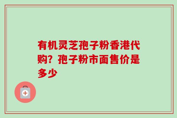 有机灵芝孢子粉香港代购？孢子粉市面售价是多少-第1张图片-卓越灵芝孢子粉