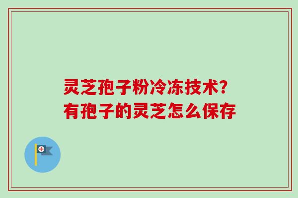 灵芝孢子粉冷冻技术？有孢子的灵芝怎么保存-第1张图片-卓越灵芝孢子粉