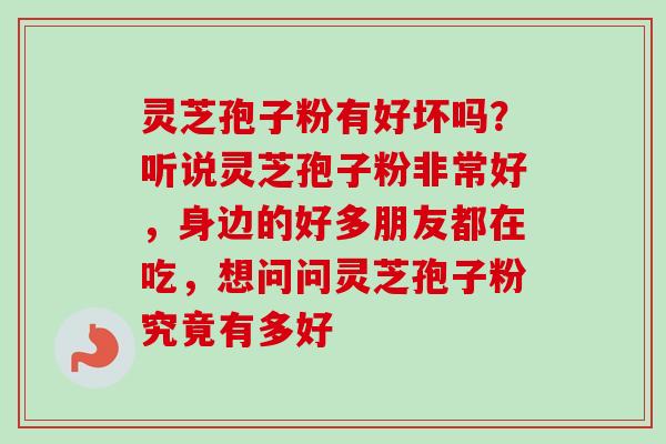 灵芝孢子粉有好坏吗?听说灵芝孢子粉非常好,身边的好多朋友都在吃,想问问灵芝孢子粉究竟有多好-第1张图片-卓越灵芝孢子粉 灵芝孢子粉有好坏吗?听说灵芝孢子粉非常好,身边的好多朋友都在吃,想问问灵芝孢子粉究竟有多好-第1张图片-卓越灵芝孢子粉