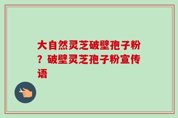 大自然灵芝破壁孢子粉?破壁灵芝孢子粉宣传语-第1张图片-卓越灵芝孢子粉 大自然灵芝破壁孢子粉?破壁灵芝孢子粉宣传语-第1张图片-卓越灵芝孢子粉