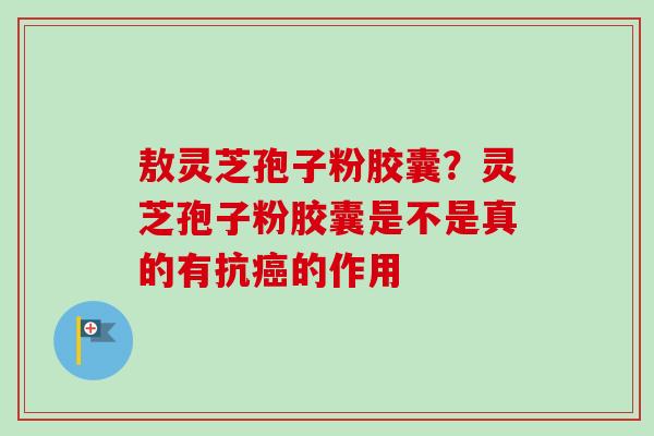 敖灵芝孢子粉胶囊?灵芝孢子粉胶囊是不是真的有抗癌的作用-第1张图片-卓越灵芝孢子粉 敖灵芝孢子粉胶囊?灵芝孢子粉胶囊是不是真的有抗癌的作用-第1张图片-卓越灵芝孢子粉