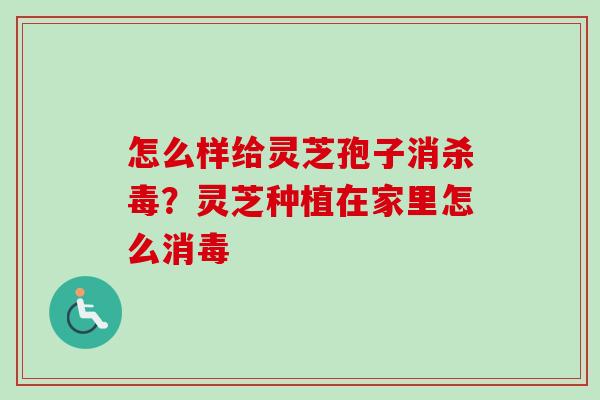 怎么样给灵芝孢子消杀毒?灵芝种植在家里怎么消毒-第1张图片-卓越灵芝孢子粉 怎么样给灵芝孢子消杀毒?灵芝种植在家里怎么消毒-第1张图片-卓越灵芝孢子粉