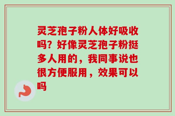 灵芝孢子粉人体好吸收吗?好像灵芝孢子粉挺多人用的,我同事说也很方便服用,效果可以吗-第1张图片-卓越灵芝孢子粉 灵芝孢子粉人体好吸收吗?好像灵芝孢子粉挺多人用的,我同事说也很方便服用,效果可以吗-第1张图片-卓越灵芝孢子粉