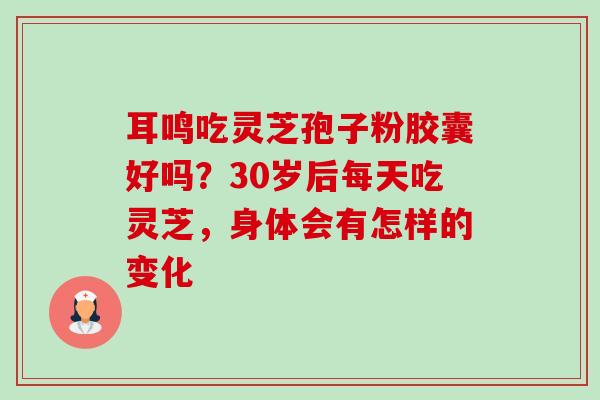 耳鸣吃灵芝孢子粉胶囊好吗?30岁后每天吃灵芝,身体会有怎样的变化-第1张图片-卓越灵芝孢子粉 耳鸣吃灵芝孢子粉胶囊好吗?30岁后每天吃灵芝,身体会有怎样的变化-第1张图片-卓越灵芝孢子粉