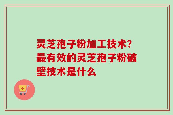 灵芝孢子粉加工技术?最有效的灵芝孢子粉破壁技术是什么-第1张图片-卓越灵芝孢子粉 灵芝孢子粉加工技术?最有效的灵芝孢子粉破壁技术是什么-第1张图片-卓越灵芝孢子粉